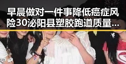 早晨做对一件事降低癌症风险30泌阳县塑胶跑道质量引关注