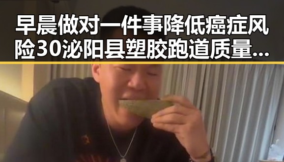 早晨做对一件事降低癌症风险30泌阳县塑胶跑道质量引关注