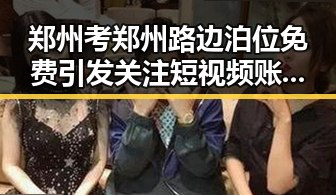 郑州考郑州路边泊位免费引发关注 短视频账号莫名被封内幕曝光