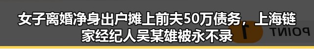 女子离婚净身出户摊上前夫50万债务，上海链家经纪人吴某雄被永不录用黑料大瓜