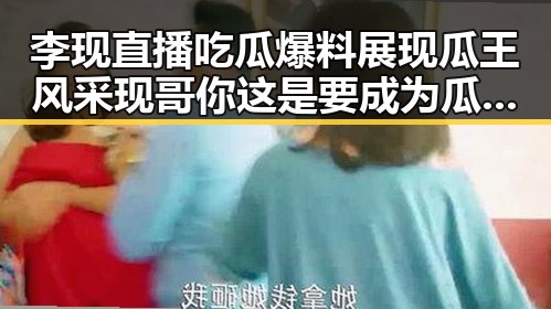 李现直播吃瓜爆料展现瓜王风采现哥你这是要成为瓜王了吗娱乐圈完整版